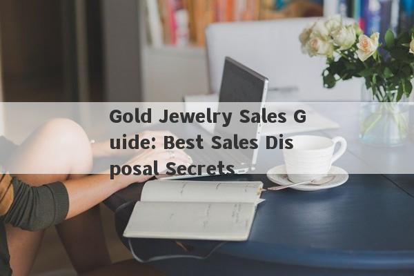 Gold Jewelry Sales Guide: Best Sales Disposal Secrets