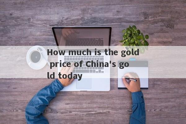 How much is the gold price of China's gold today