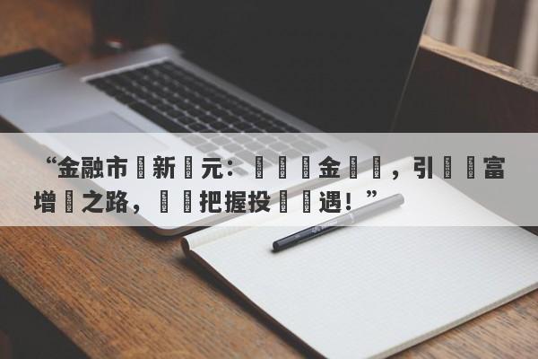 “金融市場新紀元：現貨黃金開戶，引領財富增長之路，輕鬆把握投資機遇！”