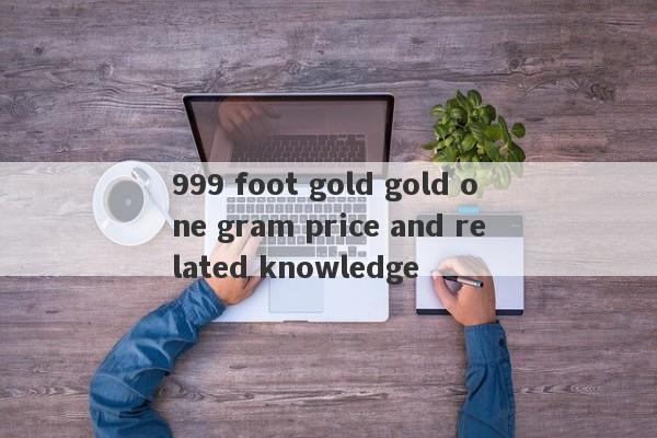 999 foot gold gold one gram price and related knowledge