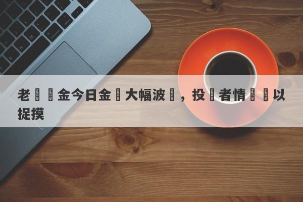 老廟黃金今日金價大幅波動，投資者情緒難以捉摸