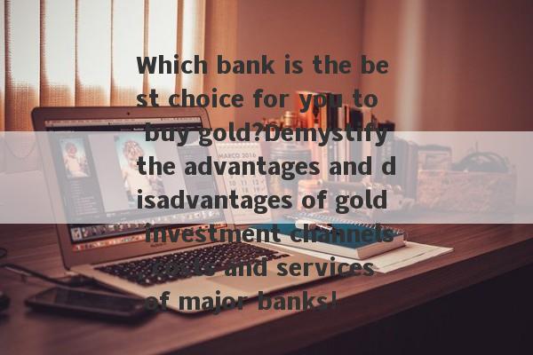 Which bank is the best choice for you to buy gold?Demystify the advantages and disadvantages of gold investment channels, costs and services of major banks!