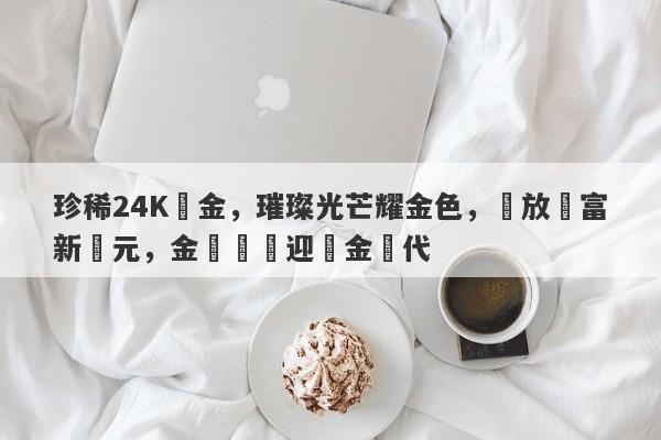 珍稀24K黃金，璀璨光芒耀金色，綻放財富新紀元，金價飆漲迎黃金時代