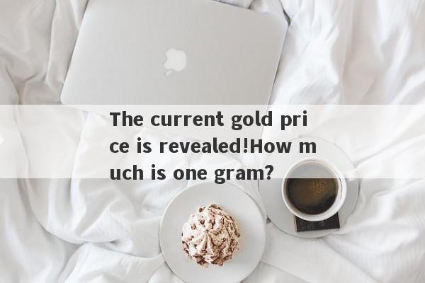 The current gold price is revealed!How much is one gram?