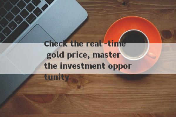 Check the real -time gold price, master the investment opportunity