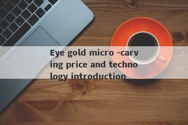 Eye gold micro -carving price and technology introduction