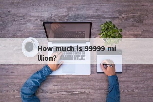 How much is 99999 million?