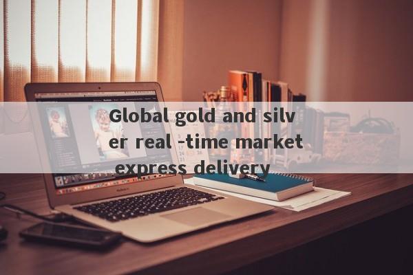 Global gold and silver real -time market express delivery