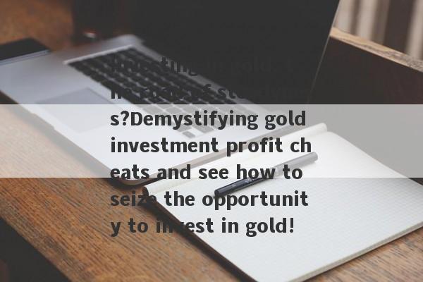 Investing in gold, the road of steadyness?Demystifying gold investment profit cheats and see how to seize the opportunity to invest in gold!