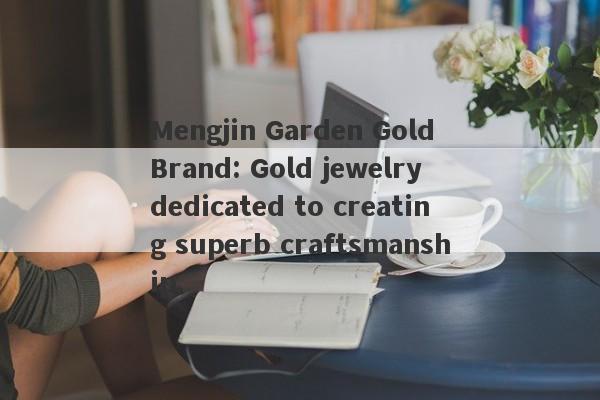 Mengjin Garden Gold Brand: Gold jewelry dedicated to creating superb craftsmanship.