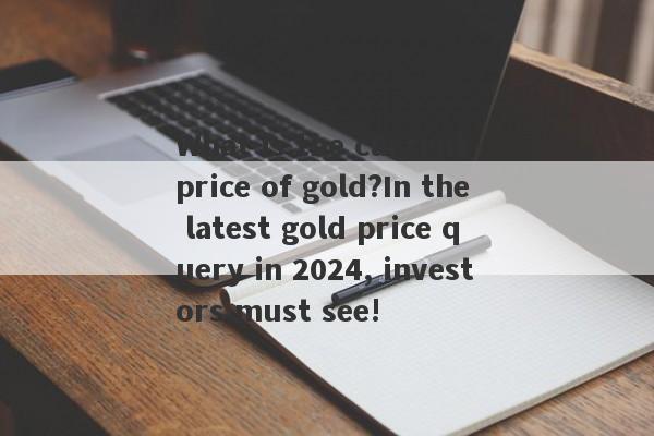 What is the current price of gold?In the latest gold price query in 2024, investors must see!