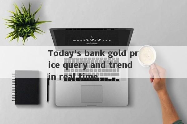 Today's bank gold price query and trend in real time