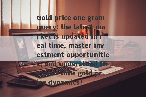 Gold price one gram query: the latest market is updated in real time, master investment opportunities, and understand the real -time gold price dynamics!