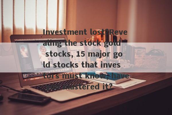 Investment lost?Revealing the stock gold stocks, 15 major gold stocks that investors must know, have you mastered it?