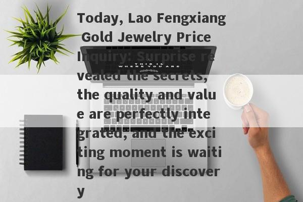 Today, Lao Fengxiang Gold Jewelry Price Inquiry: Surprise revealed the secrets, the quality and value are perfectly integrated, and the exciting moment is waiting for your discovery