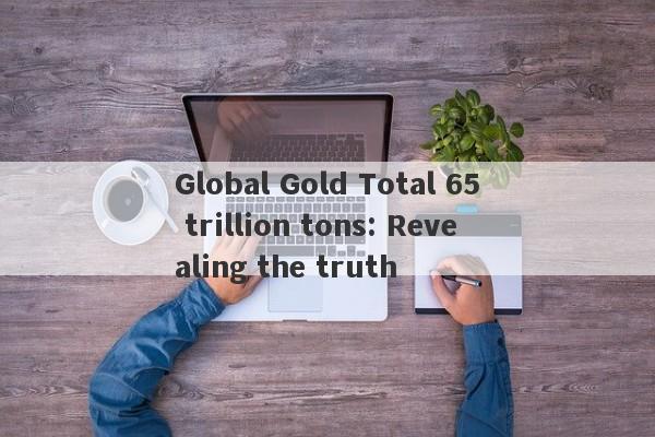 Global Gold Total 65 trillion tons: Revealing the truth