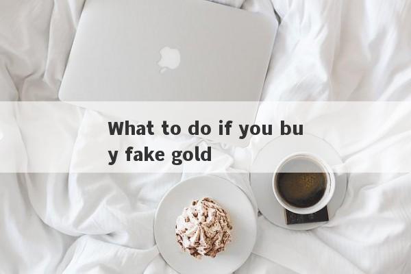 What to do if you buy fake gold