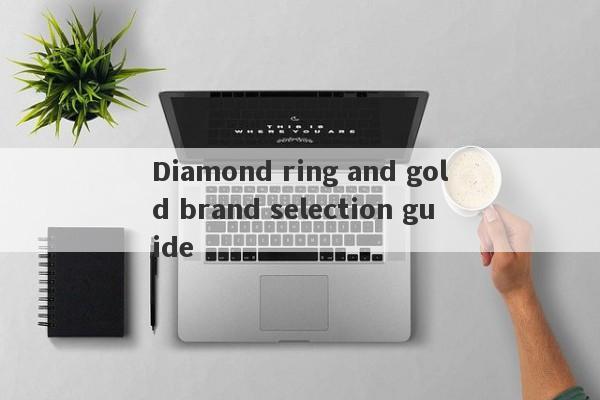 Diamond ring and gold brand selection guide