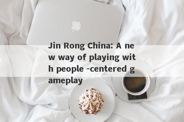 Jin Rong China: A new way of playing with people -centered gameplay