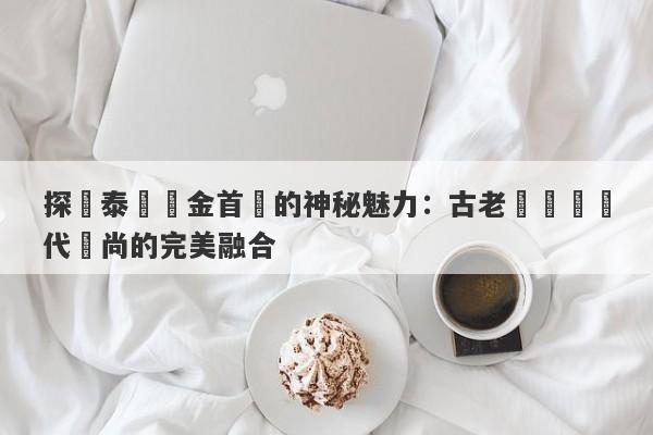 探尋泰國黃金首飾的神秘魅力：古老藝術與現代時尚的完美融合