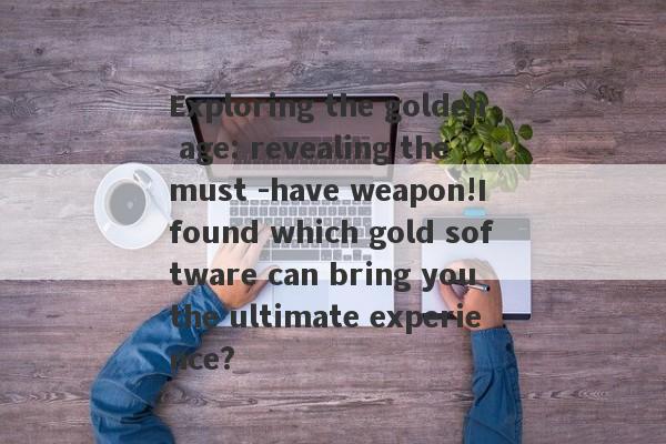 Exploring the golden age: revealing the must -have weapon!I found which gold software can bring you the ultimate experience?