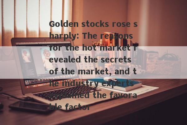 Golden stocks rose sharply: The reasons for the hot market revealed the secrets of the market, and the industry experts explained the favorable factor