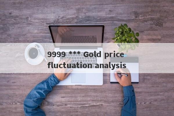 9999 *** Gold price fluctuation analysis