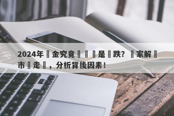 2024年黃金究竟會漲還是會跌？專家解讀市場走勢，分析背後因素！