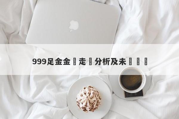 999足金金價走勢分析及未來預測