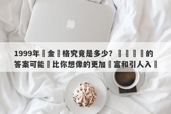 1999年黃金價格究竟是多少？這個問題的答案可能遠比你想像的更加豐富和引人入勝