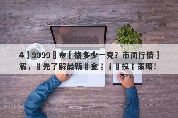 4個9999黃金價格多少一克？市面行情詳解，搶先了解最新黃金報價與投資策略！