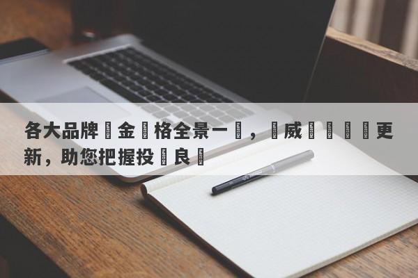 各大品牌黃金價格全景一覽，權威數據實時更新，助您把握投資良機