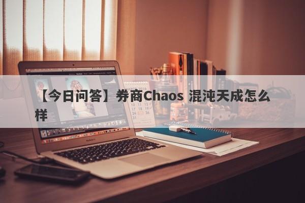 【今日问答】券商Chaos 混沌天成怎么样
