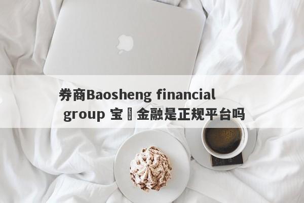 券商Baosheng financial group 宝昇金融是正规平台吗