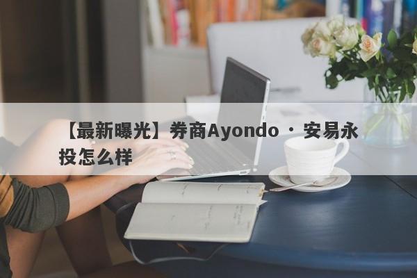 【最新曝光】券商Ayondo · 安易永投怎么样
