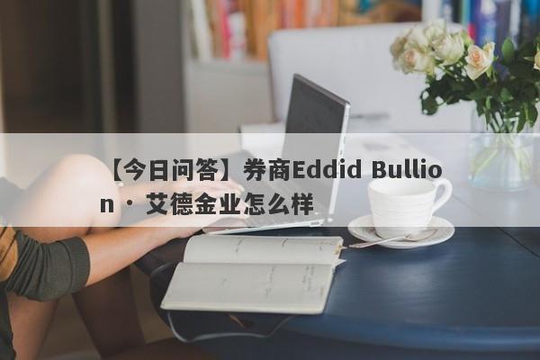 【今日问答】券商Eddid Bullion · 艾德金业怎么样
