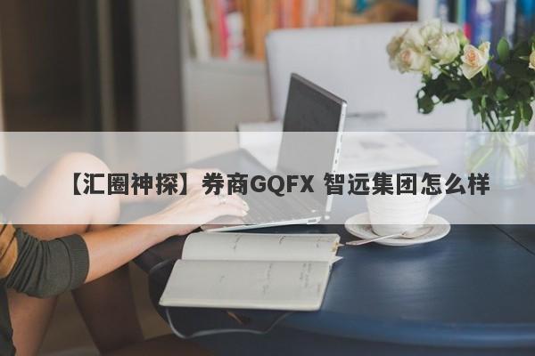 【汇圈神探】券商GQFX 智远集团怎么样
