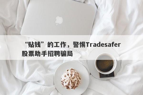 “贴钱”的工作，警惕Tradesafer股票助手招聘骗局