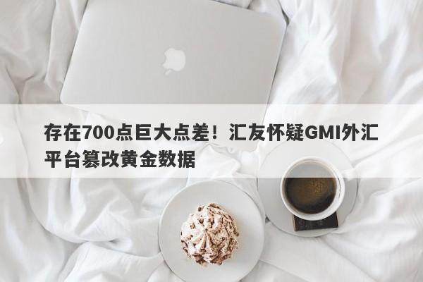 存在700点巨大点差！汇友怀疑GMI外汇平台篡改黄金数据