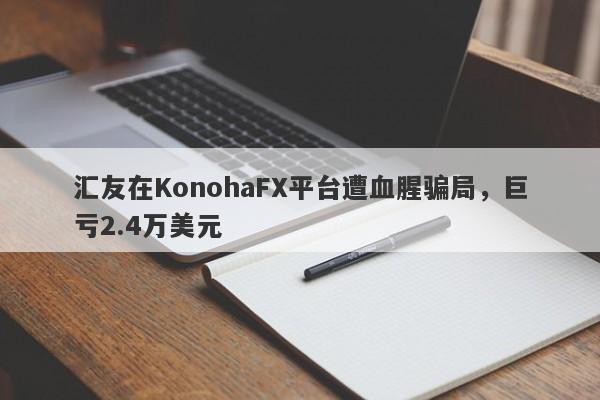 汇友在KonohaFX平台遭血腥骗局，巨亏2.4万美元