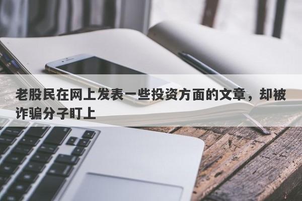 老股民在网上发表一些投资方面的文章，却被诈骗分子盯上