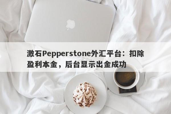 激石Pepperstone外汇平台：扣除盈利本金，后台显示出金成功