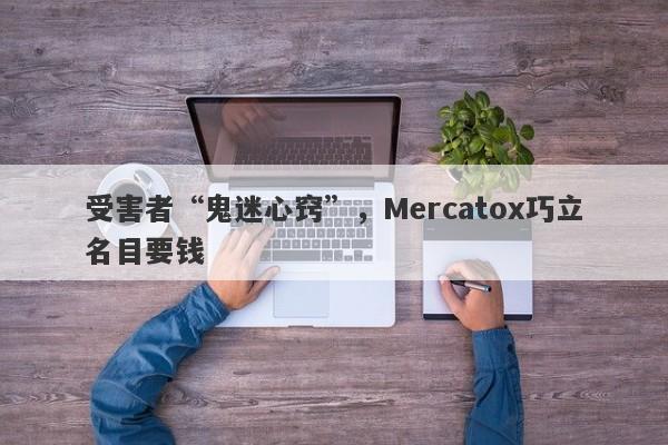 受害者“鬼迷心窍”，Mercatox巧立名目要钱