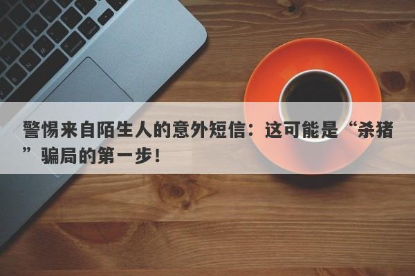 警惕来自陌生人的意外短信：这可能是“杀猪”骗局的第一步！