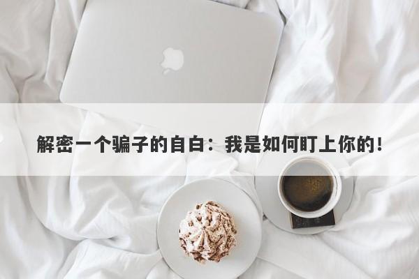 解密一个骗子的自白：我是如何盯上你的！