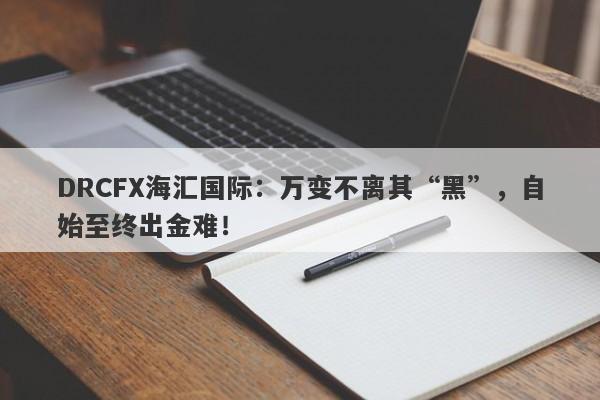 DRCFX海汇国际：万变不离其“黑”，自始至终出金难！