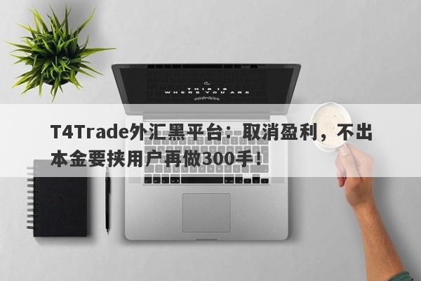 T4Trade外汇黑平台：取消盈利，不出本金要挟用户再做300手！