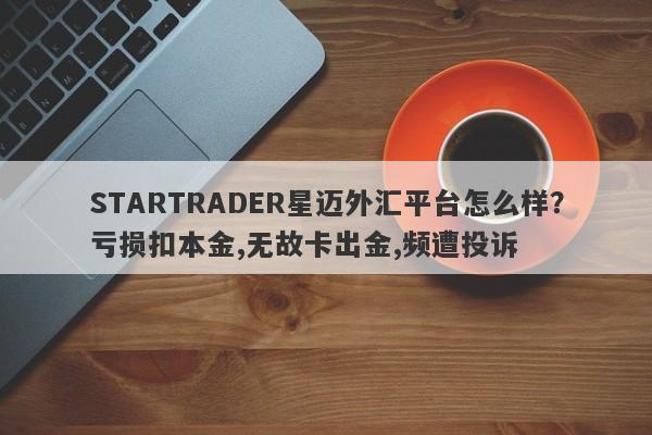 STARTRADER星迈外汇平台怎么样？亏损扣本金,无故卡出金,频遭投诉