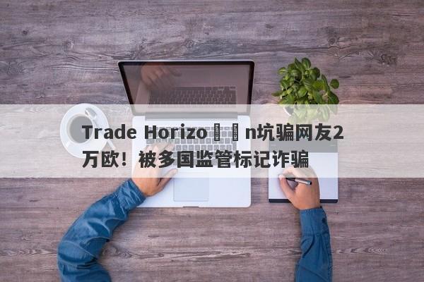 Trade Horizo​​n坑骗网友2万欧！被多国监管标记诈骗