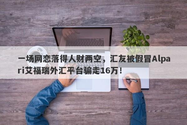 一场网恋落得人财两空，汇友被假冒Alpari艾福瑞外汇平台骗走16万！